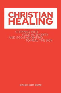 Cover image for Christian Healing: Stepping into Your Authority and God's Anointing to Heal the Sick