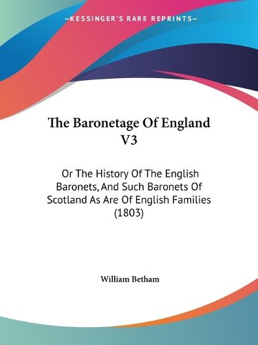 Cover image for The Baronetage of England V3: Or the History of the English Baronets, and Such Baronets of Scotland as Are of English Families (1803)