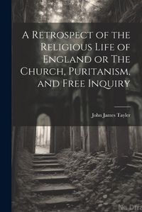 Cover image for A Retrospect of the Religious Life of England or The Church, Puritanism, and Free Inquiry