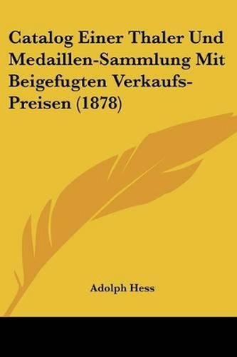 Cover image for Catalog Einer Thaler Und Medaillen-Sammlung Mit Beigefugten Verkaufs-Preisen (1878)