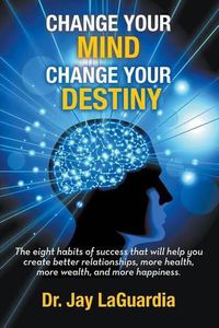 Cover image for Change Your Mind Change Your Destiny: The Eight Habits of Success that will help you create better relationships, more wealth, more health and more happiness