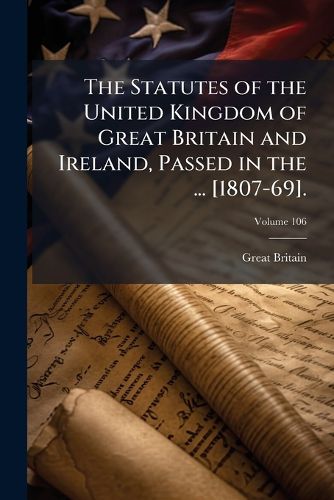 Cover image for The Statutes of the United Kingdom of Great Britain and Ireland, Passed in the ... [1807-69]., Volume 106