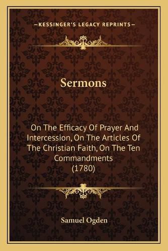 Cover image for Sermons Sermons: On the Efficacy of Prayer and Intercession, on the Articles on the Efficacy of Prayer and Intercession, on the Articles of the Christian Faith, on the Ten Commandments (1780) of the Christian Faith, on the Ten Commandments (1780)