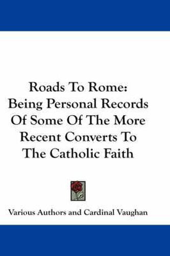 Cover image for Roads to Rome: Being Personal Records of Some of the More Recent Converts to the Catholic Faith