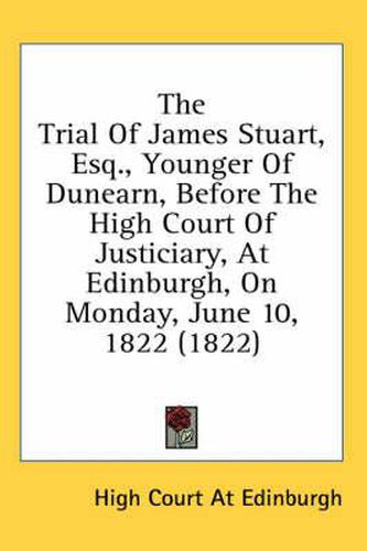 Cover image for The Trial of James Stuart, Esq., Younger of Dunearn, Before the High Court of Justiciary, at Edinburgh, on Monday, June 10, 1822 (1822)