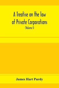 Cover image for A treatise on the law of private corporations, also of joint stock companies and other unincorporated associations (Volume I)