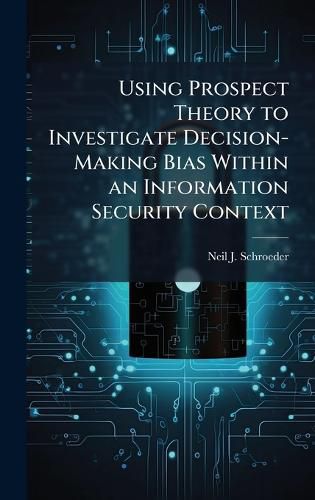 Cover image for Using Prospect Theory to Investigate Decision-Making Bias Within an Information Security Context