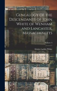 Cover image for Genealogy of the Descendants of John White of Wenham and Lancaster, Massachusetts; Volume 3
