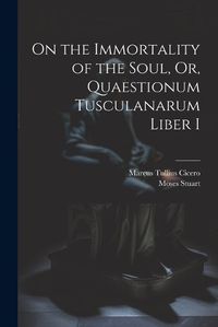 Cover image for On the Immortality of the Soul, Or, Quaestionum Tusculanarum Liber I