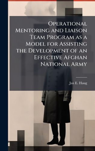Cover image for Operational Mentoring and Liaison Team Program as a Model for Assisting the Development of an Effective Afghan National Army