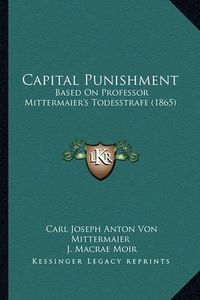 Cover image for Capital Punishment: Based on Professor Mittermaier's Todesstrafe (1865)