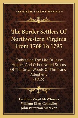 The Border Settlers of Northwestern Virginia from 1768 to 1795: Embracing the Life of Jesse Hughes and Other Noted Scouts of the Great Woods of the Trans-Allegheny (1915)