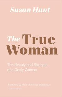 Cover image for The True Woman: The Beauty and Strength of a Godly Woman