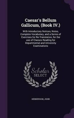 Caesar's Bellum Gallicum, (Book IV.): With Introductory Notices, Notes, Complete Vocabulary, and a Series of Exercises for Re-Translation, for the Use of Classes Reading for Departmental and University Examinations