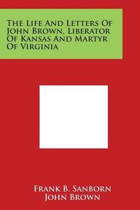Cover image for The Life And Letters Of John Brown, Liberator Of Kansas And Martyr Of Virginia