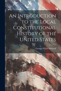 Cover image for An Introduction to the Local Constitutional History of the United States [Electronic Resource]