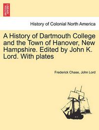 Cover image for A History of Dartmouth College and the Town of Hanover, New Hampshire. Edited by John K. Lord. With plates