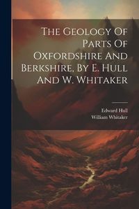 Cover image for The Geology Of Parts Of Oxfordshire And Berkshire, By E. Hull And W. Whitaker