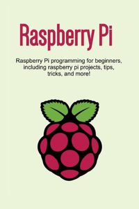 Cover image for Raspberry Pi: Raspberry Pi programming for beginners, including Raspberry Pi projects, tips, tricks, and more!