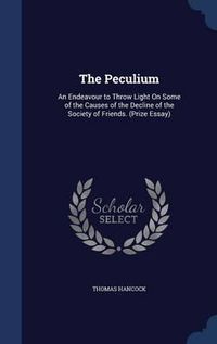 Cover image for The Peculium: An Endeavour to Throw Light on Some of the Causes of the Decline of the Society of Friends. (Prize Essay)