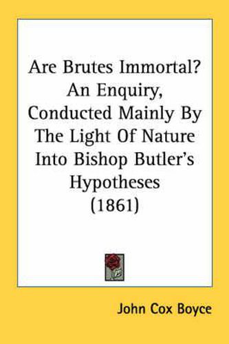 Cover image for Are Brutes Immortal? an Enquiry, Conducted Mainly by the Light of Nature Into Bishop Butler's Hypotheses (1861)