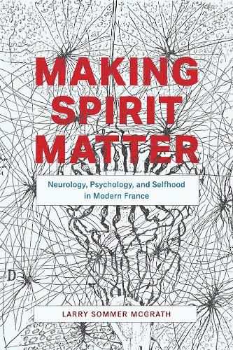 Cover image for Making Spirit Matter: Neurology, Psychology, and Selfhood in Modern France