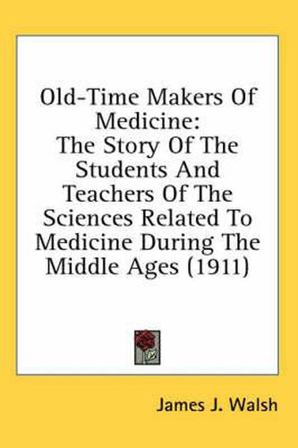 Old-Time Makers of Medicine: The Story of the Students and Teachers of the Sciences Related to Medicine During the Middle Ages (1911)