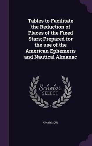 Cover image for Tables to Facilitate the Reduction of Places of the Fixed Stars; Prepared for the Use of the American Ephemeris and Nautical Almanac