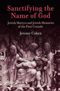 Cover image for Sanctifying the Name of God: Jewish Martyrs and Jewish Memories of the First Crusade