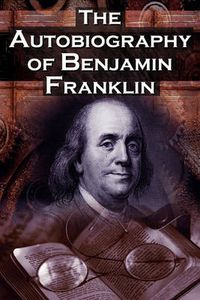 Cover image for The Autobiography of Benjamin Franklin: In His Own Words, the Life of the Inventor, Philosopher, Satirist, Political Theorist, Statesman, and Diplomat