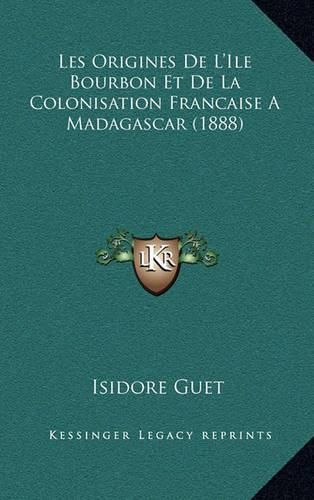 Les Origines de L'Ile Bourbon Et de La Colonisation Francaise a Madagascar (1888)