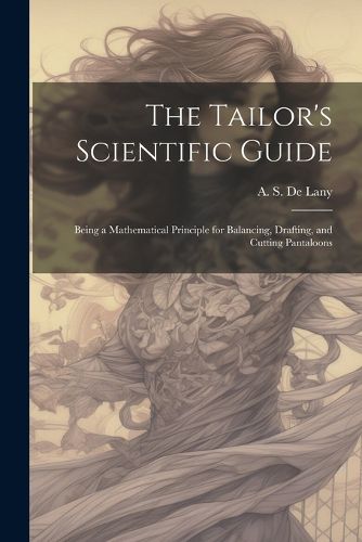 Cover image for The Tailor's Scientific Guide; Being a Mathematical Principle for Balancing, Drafting, and Cutting Pantaloons