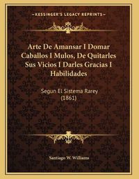 Cover image for Arte de Amansar I Domar Caballos I Mulos, de Quitarles Sus Vicios I Darles Gracias I Habilidades: Segun El Sistema Rarey (1861)