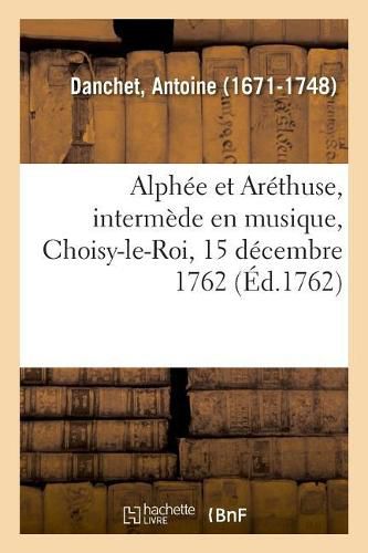 Alphee Et Arethuse, Intermede En Musique, Choisy-Le-Roi, 15 Decembre 1762