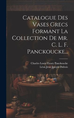 Cover image for Catalogue Des Vases Grecs Formant La Collection De Mr. C. L. F. Panckoucke...