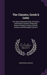 Cover image for The Classics, Greek & Latin: The Most Celebrated Works of Hellenic and Roman Literatvre, Embracing Poetry, Romance, History, Oratory, Science, and Philosophy Volume 4