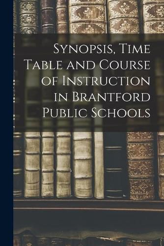 Cover image for Synopsis, Time Table and Course of Instruction in Brantford Public Schools [microform]