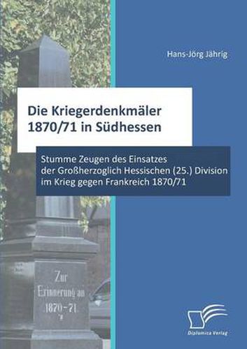 Cover image for Die Kriegerdenkmaler 1870/71 in Sudhessen: Stumme Zeugen des Einsatzes der Grossherzoglich Hessischen (25.) Division im Krieg gegen Frankreich 1870/71