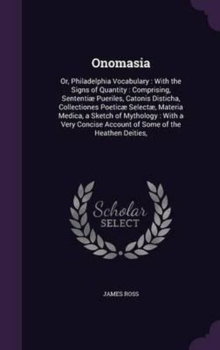 Cover image for Onomasia: Or, Philadelphia Vocabulary: With the Signs of Quantity: Comprising, Sententiae Pueriles, Catonis Disticha, Collectiones Poeticae Selectae, Materia Medica, a Sketch of Mythology: With a Very Concise Account of Some of the Heathen Deities,