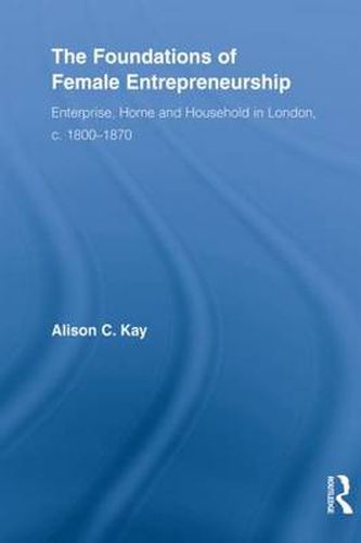 Cover image for The Foundations of Female Entrepreneurship: Enterprise, Home and Household in London, c. 1800-1870