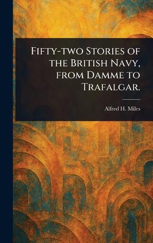 Cover image for Fifty-two Stories of the British Navy, From Damme to Trafalgar.