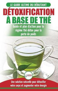 Cover image for Detoxification a Base de The: Guide du debutant des antioxydants verts naturelle pour detoxifier votre corps - Augmenter votre energie et perder du ... Tea Detox Diet French Book) (French Edition)