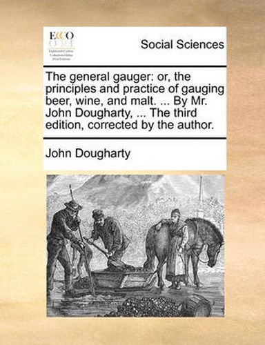 Cover image for The General Gauger: Or, the Principles and Practice of Gauging Beer, Wine, and Malt. ... by Mr. John Dougharty, ... the Third Edition, Corrected by the Author.