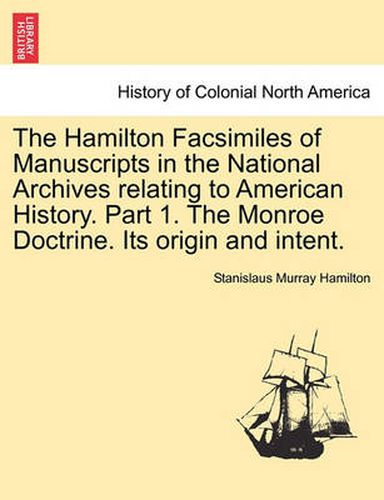 Cover image for The Hamilton Facsimiles of Manuscripts in the National Archives Relating to American History. Part 1. the Monroe Doctrine. Its Origin and Intent.