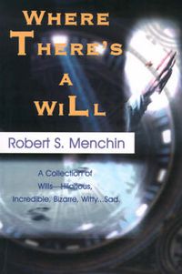 Cover image for Where There's a Will: A Collection of Wills-Hilarious, Incredible, Bizarre, Witty...Sad.