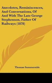 Cover image for Anecdotes, Reminiscences, and Conversations, of and with the Late George Stephenson, Father of Railways (1878)