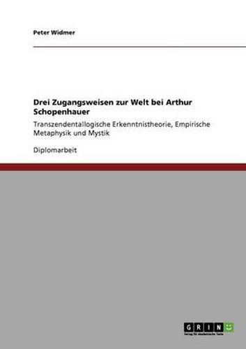 Cover image for Drei Zugangsweisen zur Welt bei Arthur Schopenhauer: Transzendentallogische Erkenntnistheorie, Empirische Metaphysik und Mystik
