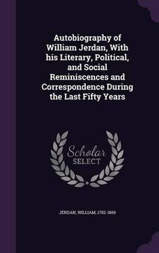 Cover image for Autobiography of William Jerdan, with His Literary, Political, and Social Reminiscences and Correspondence During the Last Fifty Years