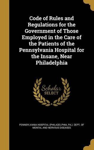 Cover image for Code of Rules and Regulations for the Government of Those Employed in the Care of the Patients of the Pennsylvania Hospital for the Insane, Near Philadelphia