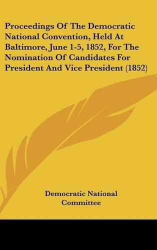 Cover image for Proceedings Of The Democratic National Convention, Held At Baltimore, June 1-5, 1852, For The Nomination Of Candidates For President And Vice President (1852)